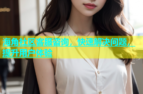 海角社区客服咨询，快速解决问题，提升用户体验