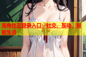 海角社区登录入口：社交、互动、智能生活