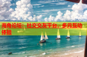 海角论坛：社交交友平台，多元互动体验