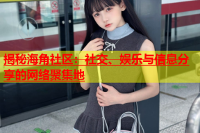 揭秘海角社区：社交、娱乐与信息分享的网络聚集地