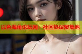 以色海角论坛网：社区热议聚集地