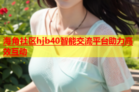海角社区hjb40智能交流平台助力高效互动