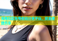 海角社区账号密码分享平台，安全便捷共享