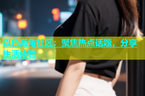 以色海角社区：聚焦热点话题，分享生活体验