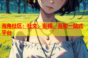 海角社区：社交、影视、互动一站式平台