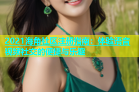 2021海角社区注册指南：体验语音视频社交的便捷与乐趣