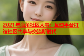 2021年海角社区大事：互动平台打造社区共享与交流新时代