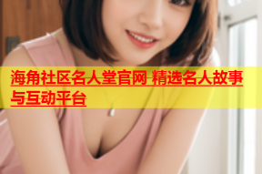 海角社区名人堂官网 精选名人故事与互动平台