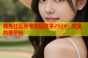 海角社区账号密码共享2024：安全共享平台