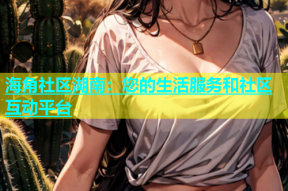 海角社区湖南：您的生活服务和社区互动平台
