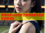 海角社区app大米下载畅享多元社交互动新体验