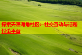 探索天涯海角社区：社交互动与话题讨论平台