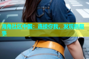 海角社区中国：连接你我，发现新趣事