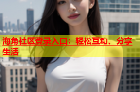 海角社区登录入口：轻松互动、分享生活