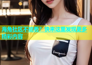 海角社区不能看？快来这里发现更多精彩内容