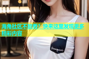 海角社区不能看？快来这里发现更多精彩内容