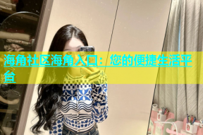海角社区海角入口：您的便捷生活平台