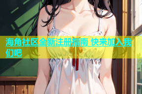 海角社区全新注册指南 快来加入我们吧