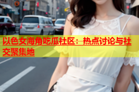 以色女海角吃瓜社区：热点讨论与社交聚集地