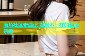 海角社区奇遇记 发现不一样的生活乐趣