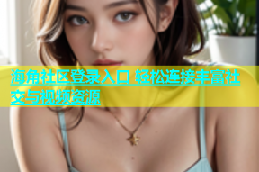 海角社区登录入口 轻松连接丰富社交与视频资源