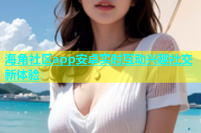 海角社区app安卓实时互动兴趣社交新体验