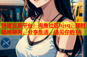 快速交友平台：海角社区hjsq，随时随地聊天、分享生活，遇见你的TA
