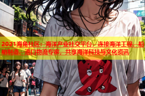 2021海角社区：海洋产业社交平台，连接海洋工程、船舶制造、港口物流专家，共享海洋科技与文化资讯