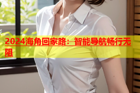 2024海角回家路：智能导航畅行无阻