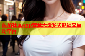 海角社区app安全无毒多功能社交互动平台
