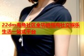 22dm海角社区全功能指南社交娱乐生活一站式平台