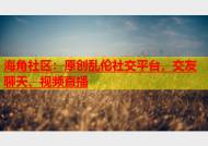 海角社区：原创乱伦社交平台，交友聊天、视频直播