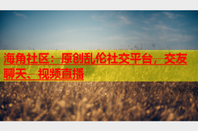 海角社区：原创乱伦社交平台，交友聊天、视频直播
