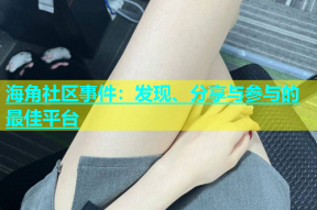 海角社区事件：发现、分享与参与的最佳平台