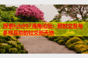 探索hjb807海角论坛：即时交友与多样互动的社交新天地
