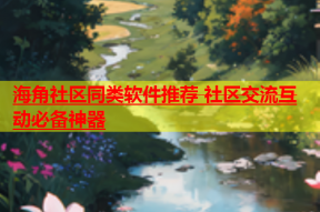海角社区同类软件推荐 社区交流互动必备神器