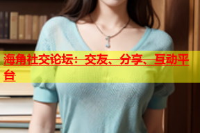 海角社交论坛：交友、分享、互动平台