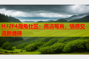 HJ2F4海角社区：高清写真，情感交流新选择
