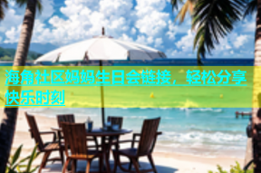 海角社区妈妈生日会链接，轻松分享快乐时刻