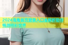 2024海角首页登录入口全解析助你畅游精彩世界