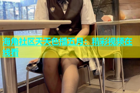 海角社区天天色播五月：精彩视频在线看