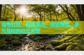 海角社区：自由表达、智能推荐、多元互动的社交天堂