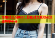 海角社区hj0ec：你的社交互动与资源共享平台