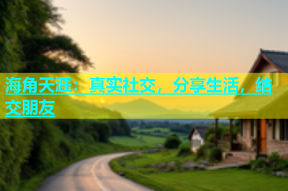 海角天涯：真实社交，分享生活，结交朋友