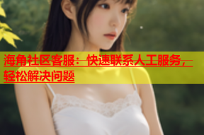 海角社区客服：快速联系人工服务，轻松解决问题