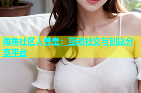 海角社区人兽皇：互动社交与创意分享平台