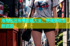 海角社区账号密码大全，快速获取最新资源