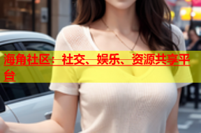 海角社区：社交、娱乐、资源共享平台