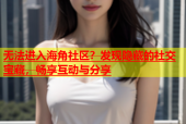 无法进入海角社区？发现隐藏的社交宝藏，畅享互动与分享
