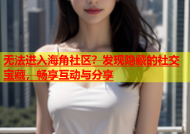 无法进入海角社区？发现隐藏的社交宝藏，畅享互动与分享